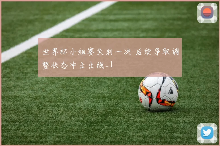 世界杯小组赛失利一次 后续争取调整状态冲击出线_1