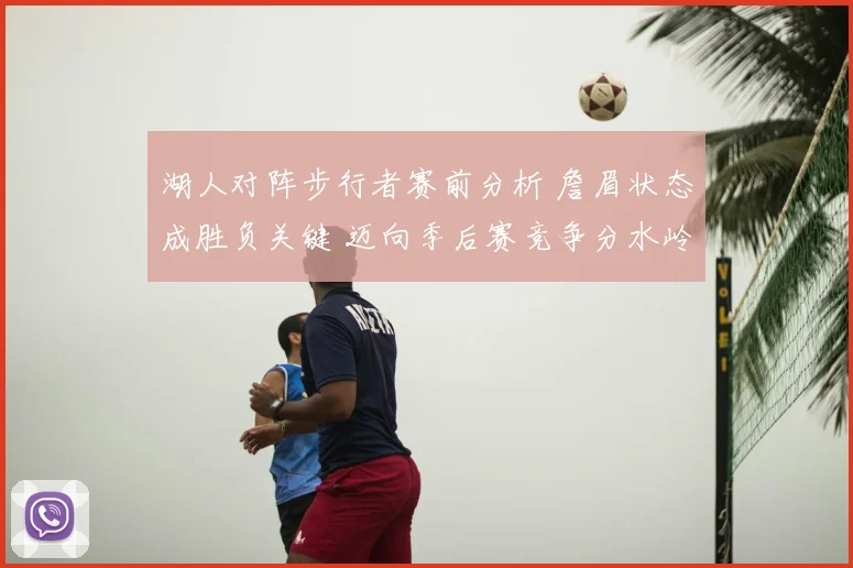湖人对阵步行者赛前分析 詹眉状态成胜负关键 迈向季后赛竞争分水岭