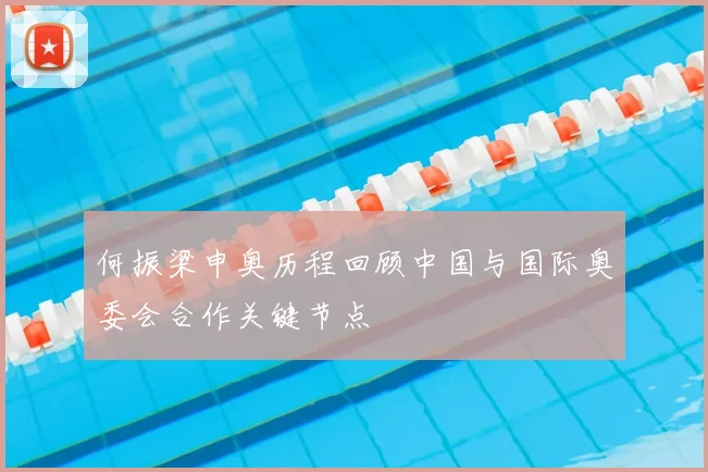 何振梁申奥历程回顾中国与国际奥委会合作关键节点