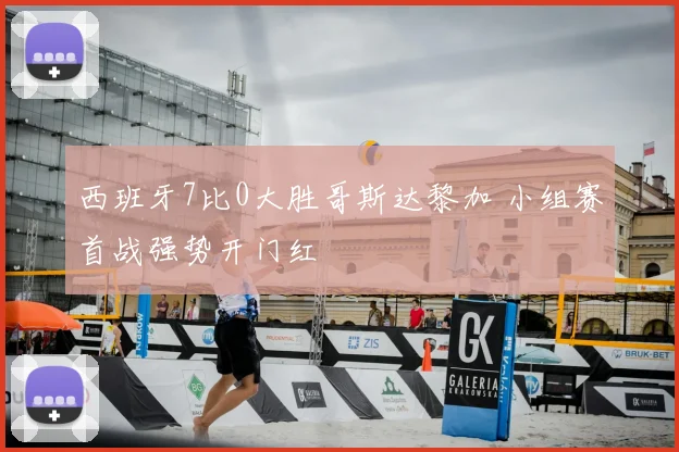 西班牙7比0大胜哥斯达黎加 小组赛首战强势开门红