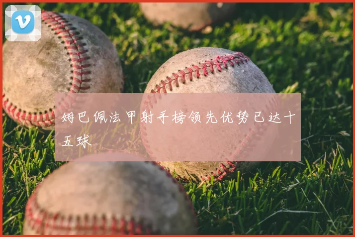 姆巴佩法甲射手榜领先优势已达十五球