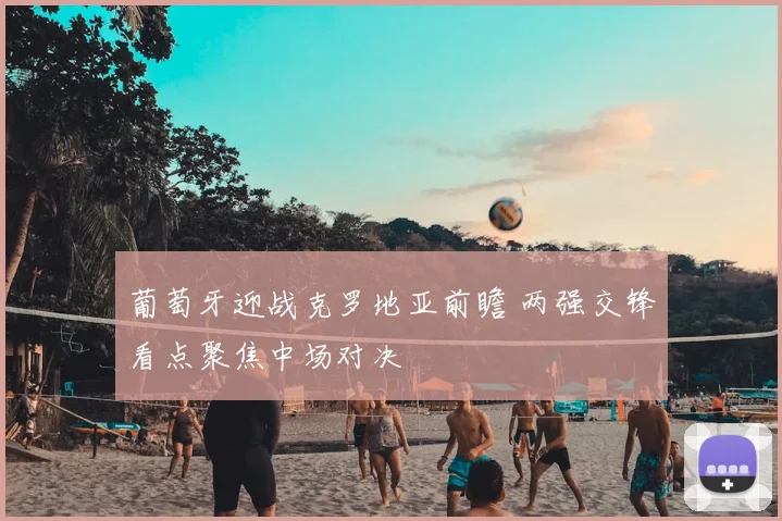 葡萄牙迎战克罗地亚前瞻 两强交锋看点聚焦中场对决
