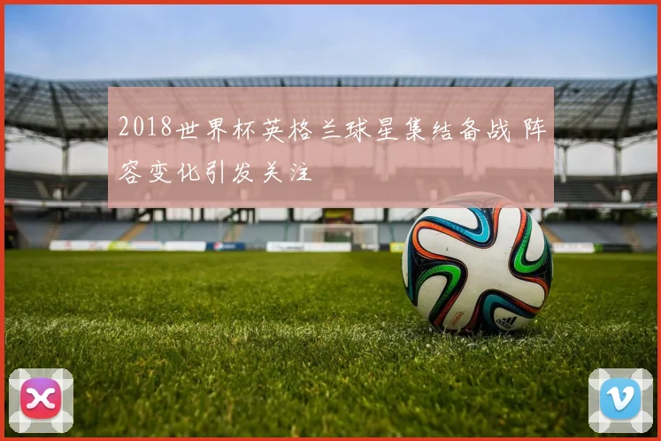 2018世界杯英格兰球星集结备战 阵容变化引发关注