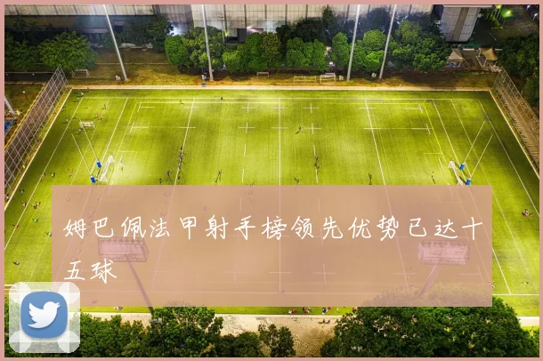 姆巴佩法甲射手榜领先优势已达十五球
