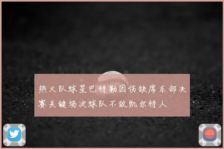 热火队球星巴特勒因伤缺席东部决赛关键场次球队不敌凯尔特人