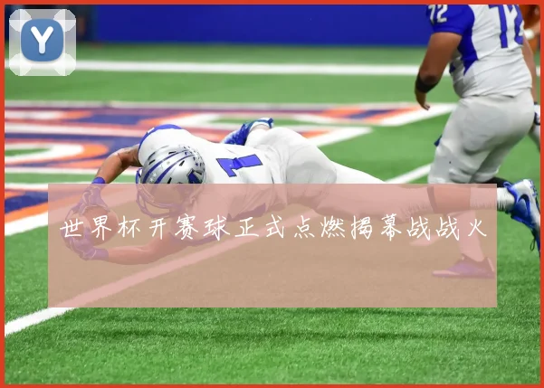 世界杯开赛球正式点燃揭幕战战火