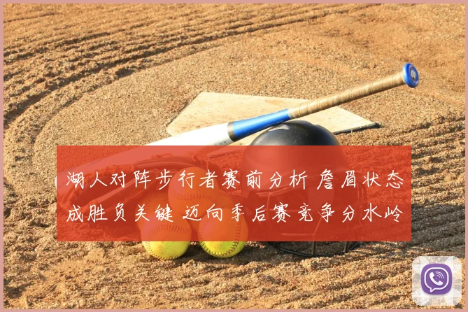 湖人对阵步行者赛前分析 詹眉状态成胜负关键 迈向季后赛竞争分水岭
