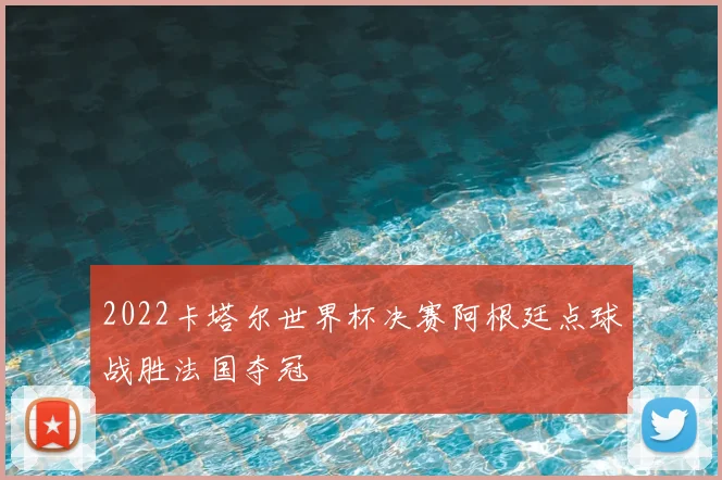 2022卡塔尔世界杯决赛阿根廷点球战胜法国夺冠