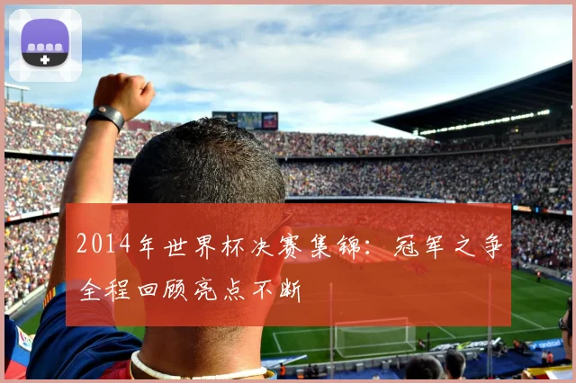 2014年世界杯决赛集锦:冠军之争全程回顾亮点不断