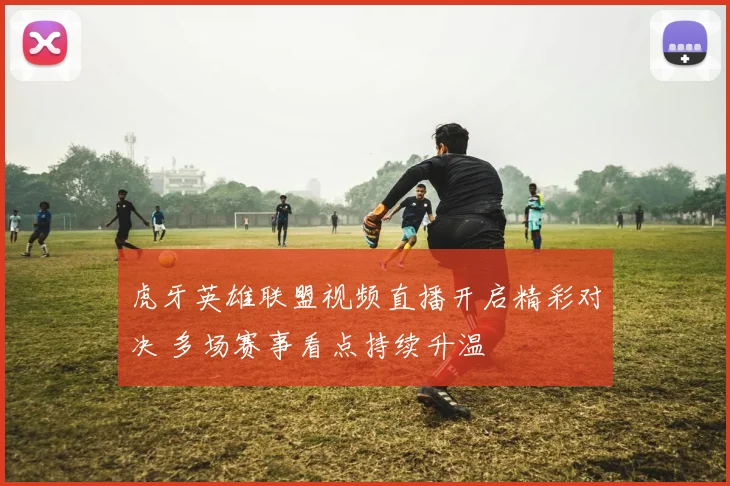 虎牙英雄联盟视频直播开启精彩对决 多场赛事看点持续升温