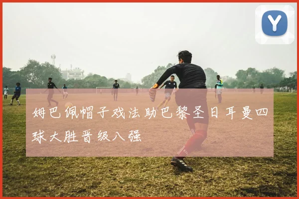 姆巴佩帽子戏法助巴黎圣日耳曼四球大胜晋级八强