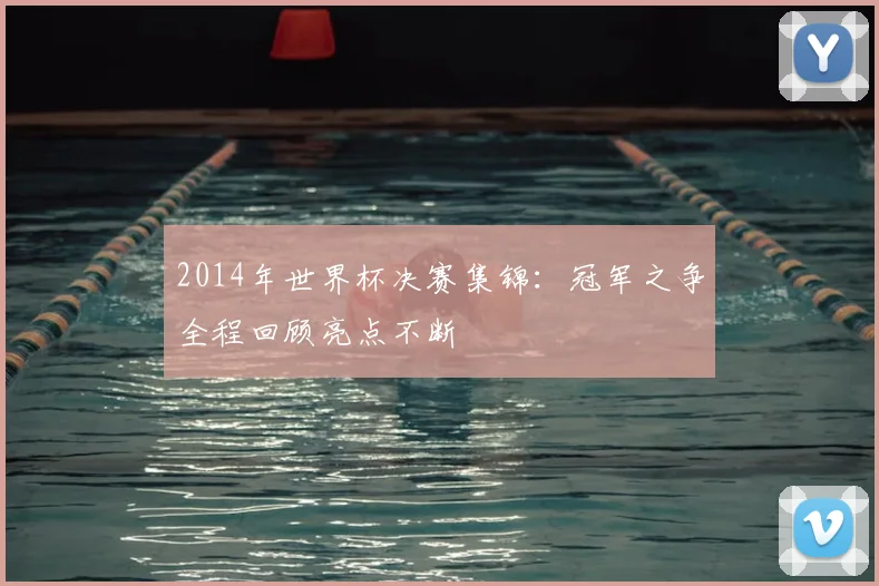 2014年世界杯决赛集锦:冠军之争全程回顾亮点不断