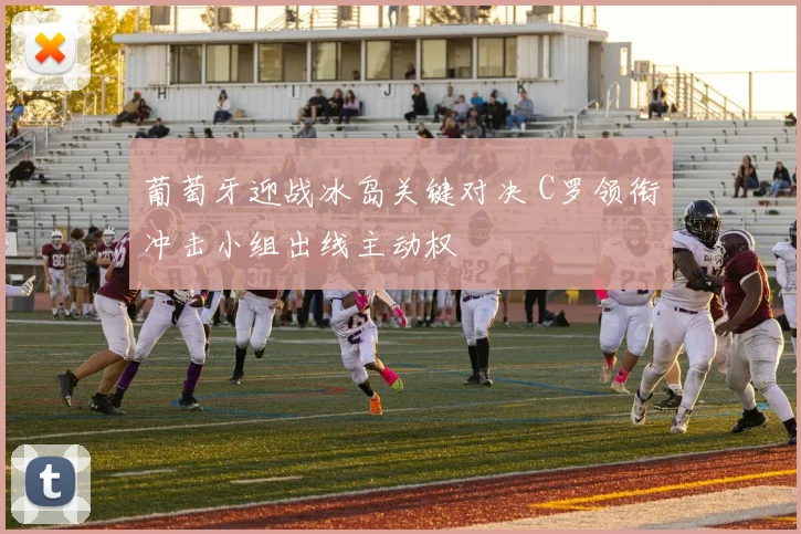 葡萄牙迎战冰岛关键对决 C罗领衔冲击小组出线主动权