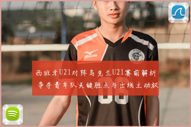 西班牙U21对阵乌克兰U21赛前解析 争夺青年队关键胜点与出线主动权