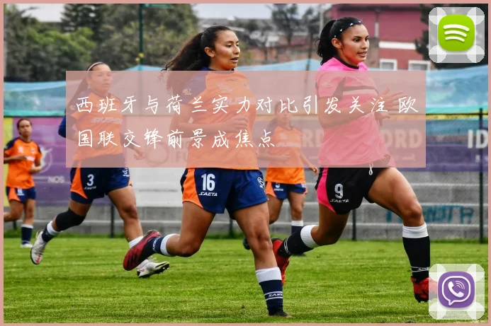 西班牙与荷兰实力对比引发关注 欧国联交锋前景成焦点
