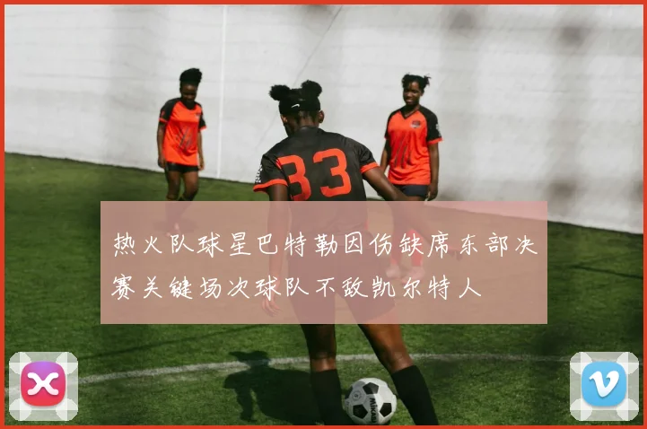 热火队球星巴特勒因伤缺席东部决赛关键场次球队不敌凯尔特人