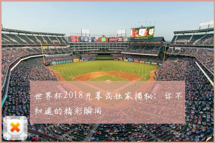 世界杯2018开幕式独家揭秘：你不知道的精彩瞬间