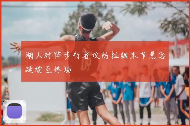 湖人对阵步行者攻防拉锯末节悬念延续至终场