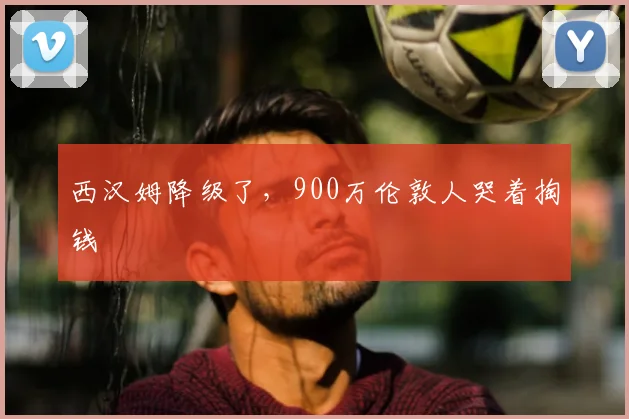 西汉姆降级了，900万伦敦人哭着掏钱