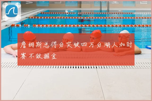 詹姆斯总得分突破四万分湖人加时赛不敌掘金