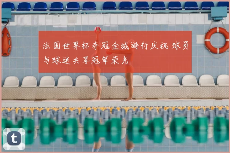 法国世界杯夺冠全城游行庆祝 球员与球迷共享冠军荣光