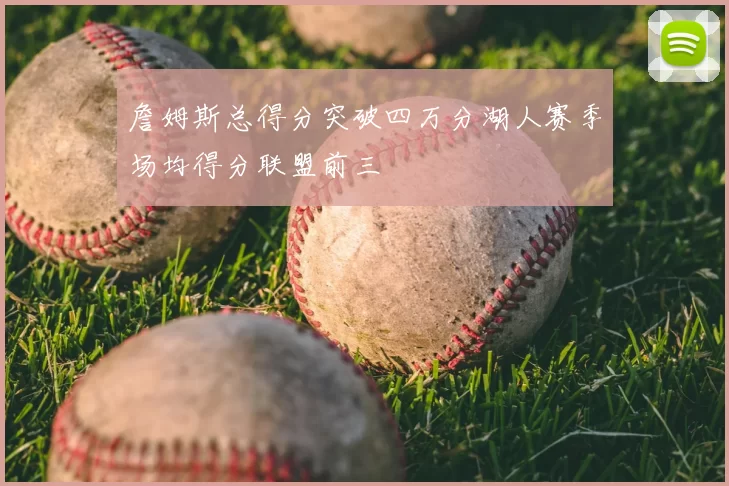 詹姆斯总得分突破四万分湖人赛季场均得分联盟前三