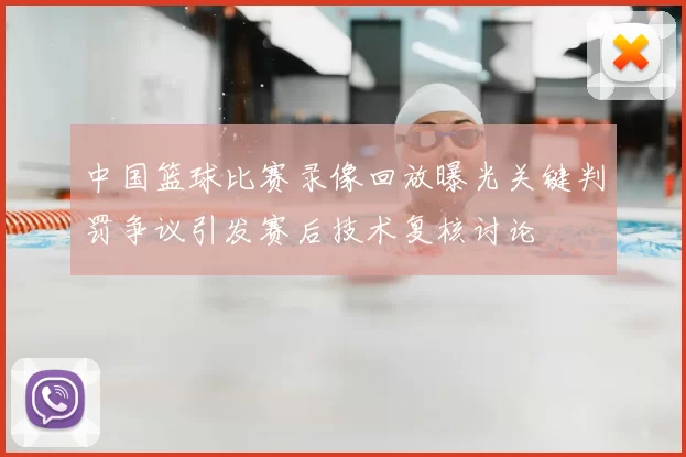 中国篮球比赛录像回放曝光关键判罚争议引发赛后技术复核讨论