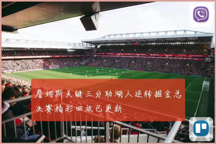 詹姆斯关键三分助湖人逆转掘金总决赛精彩回放已更新