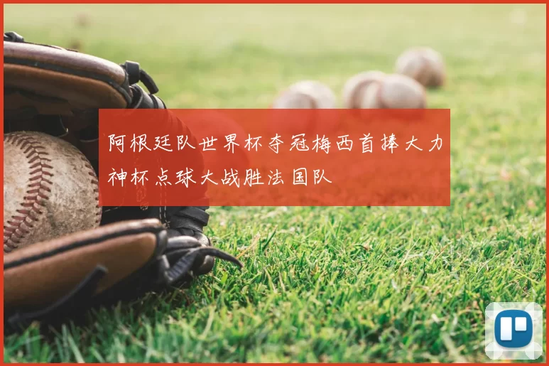 阿根廷队世界杯夺冠梅西首捧大力神杯点球大战胜法国队