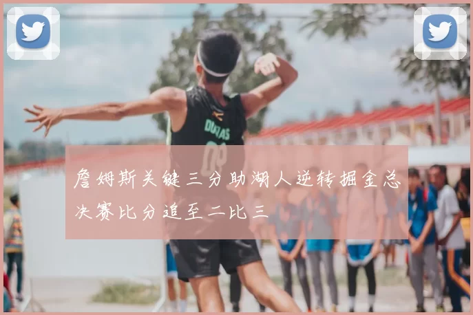 詹姆斯关键三分助湖人逆转掘金总决赛比分追至二比三