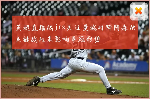 英超直播线jrs关注曼城对阵阿森纳关键战结果影响争冠形势