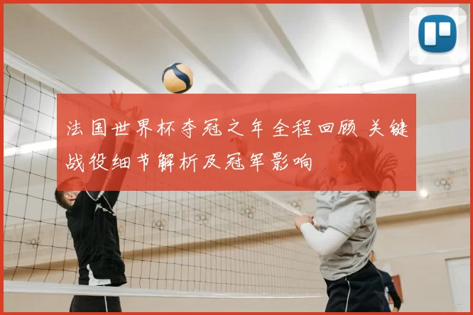 法国世界杯夺冠之年全程回顾 关键战役细节解析及冠军影响