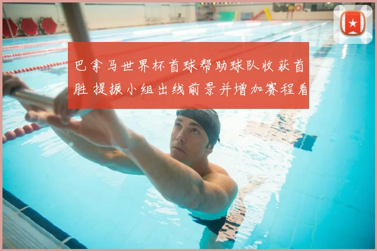 巴拿马世界杯首球帮助球队收获首胜 提振小组出线前景并增加赛程看点