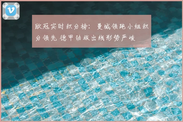 欧冠实时积分榜：曼城领跑小组积分领先 德甲劲旅出线形势严峻