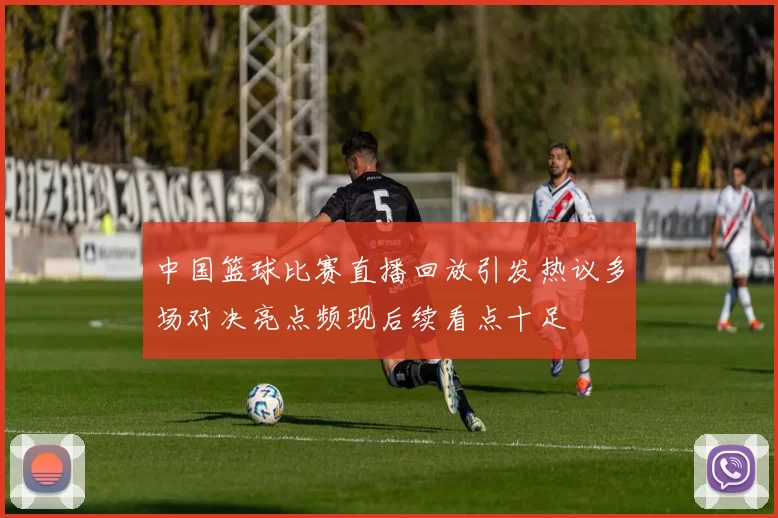 中国篮球比赛直播回放引发热议多场对决亮点频现后续看点十足