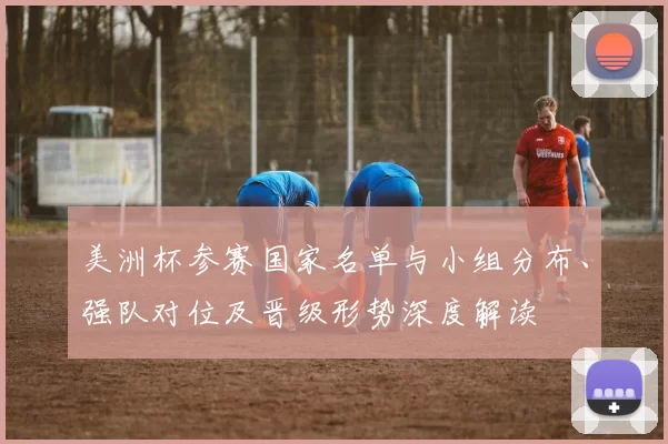 美洲杯参赛国家名单与小组分布、强队对位及晋级形势深度解读