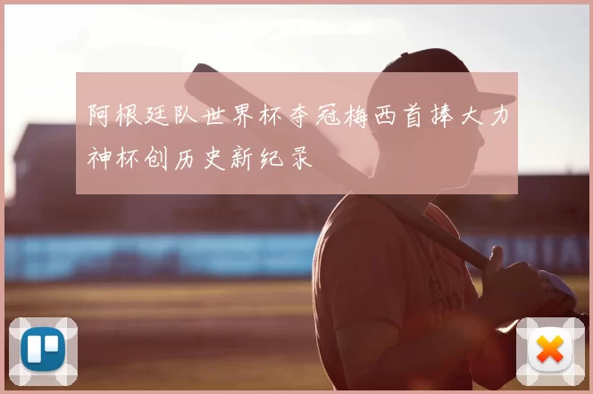 阿根廷队世界杯夺冠梅西首捧大力神杯创历史新纪录