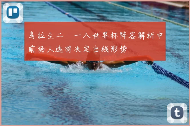 乌拉圭二〇一八世界杯阵容解析中前场人选将决定出线形势