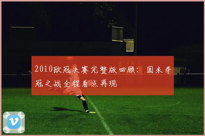 2010欧冠决赛完整版回顾：国米夺冠之战全程看点再现